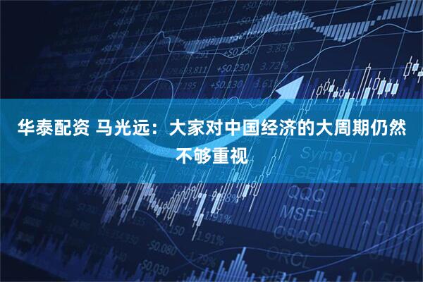 华泰配资 马光远：大家对中国经济的大周期仍然不够重视