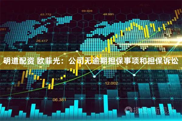 明道配资 欧菲光：公司无逾期担保事项和担保诉讼