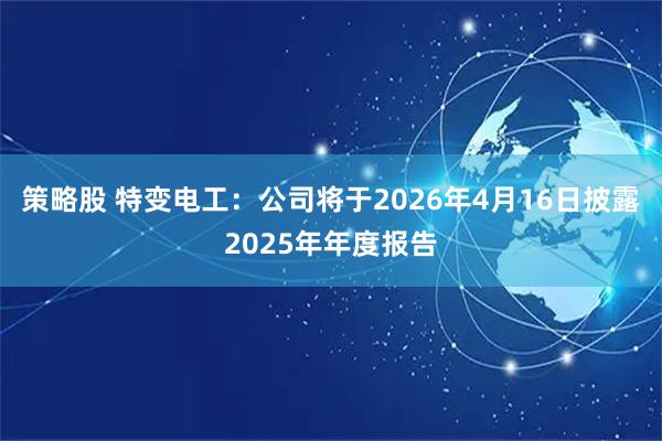 策略股 特变电工：公司将于2026年4月16日披露2025年年度报告