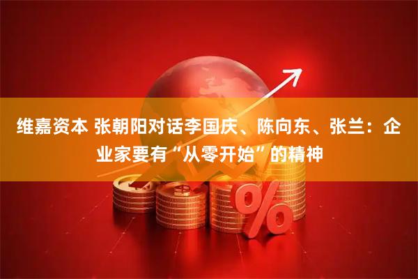 维嘉资本 张朝阳对话李国庆、陈向东、张兰：企业家要有“从零开始”的精神