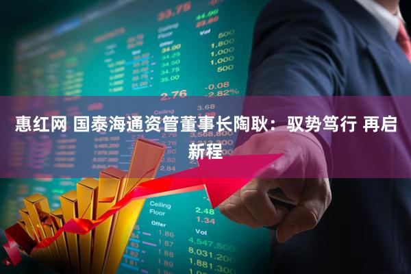 惠红网 国泰海通资管董事长陶耿：驭势笃行 再启新程
