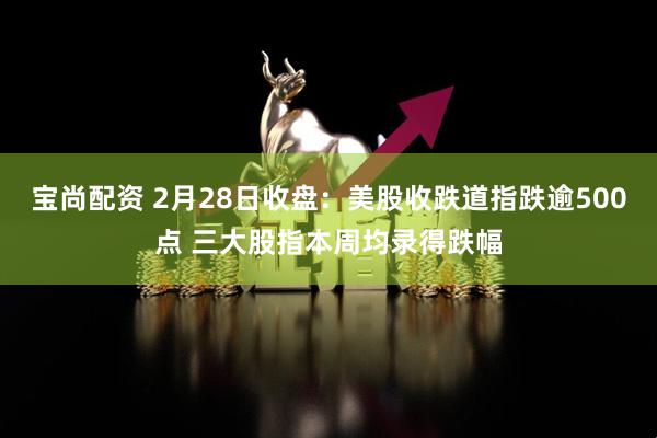 宝尚配资 2月28日收盘：美股收跌道指跌逾500点 三大股指本周均录得跌幅