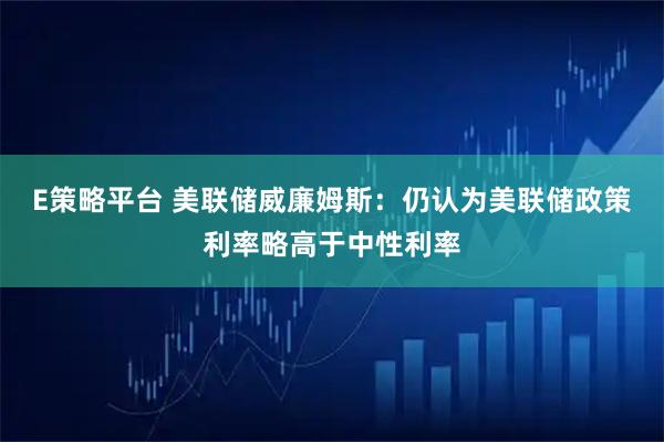 E策略平台 美联储威廉姆斯：仍认为美联储政策利率略高于中性利率