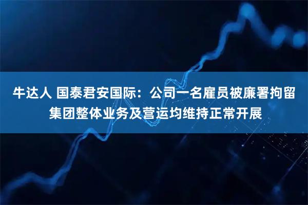 牛达人 国泰君安国际：公司一名雇员被廉署拘留 集团整体业务及营运均维持正常开展