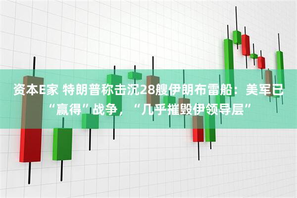 资本E家 特朗普称击沉28艘伊朗布雷船：美军已“赢得”战争，“几乎摧毁伊领导层”