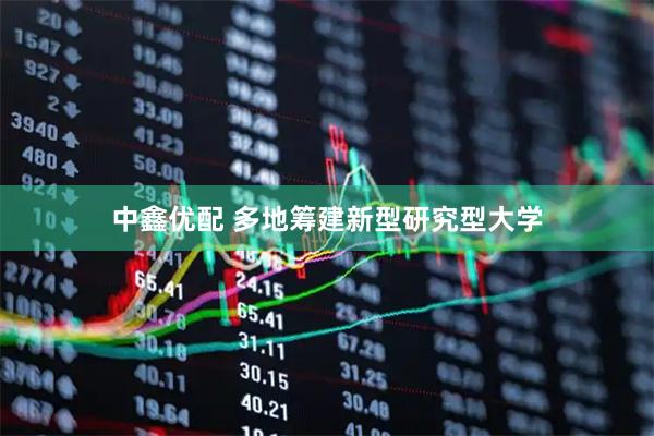 中鑫优配 多地筹建新型研究型大学