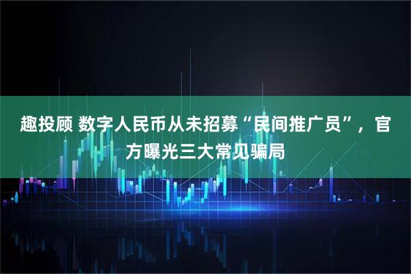 趣投顾 数字人民币从未招募“民间推广员”，官方曝光三大常见骗局