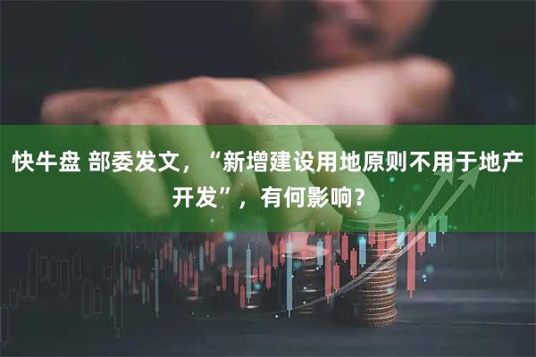 快牛盘 部委发文，“新增建设用地原则不用于地产开发”，有何影响？