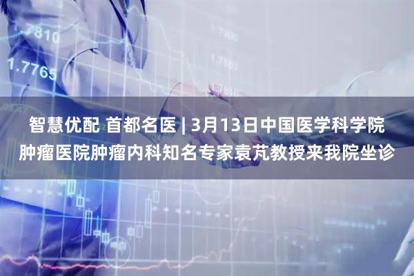 智慧优配 首都名医 | 3月13日中国医学科学院肿瘤医院肿瘤内科知名专家袁芃教授来我院坐诊