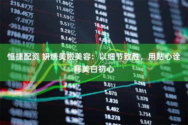 恒捷配资 妍绣美啦美容：以细节致胜，用贴心诠释美白初心