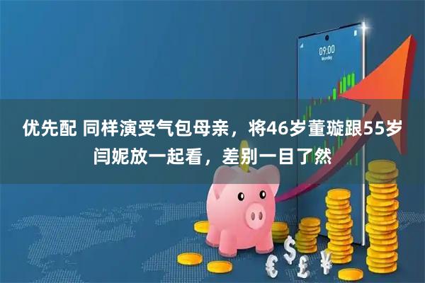 优先配 同样演受气包母亲，将46岁董璇跟55岁闫妮放一起看，差别一目了然