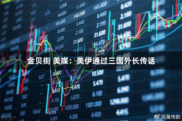 金贝街 美媒：美伊通过三国外长传话