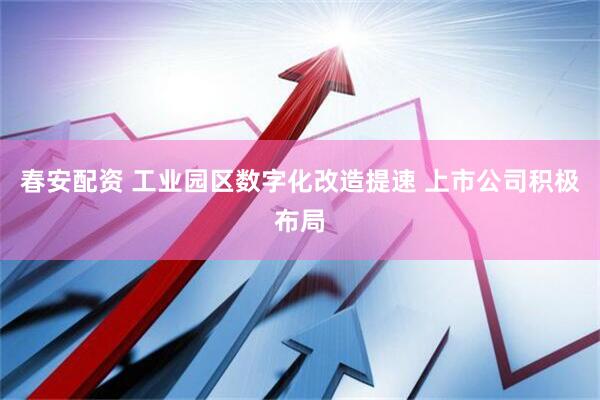 春安配资 工业园区数字化改造提速 上市公司积极布局