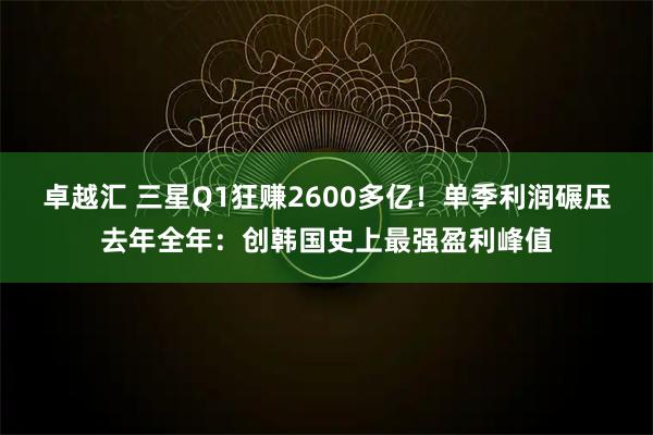 卓越汇 三星Q1狂赚2600多亿！单季利润碾压去年全年：创韩国史上最强盈利峰值