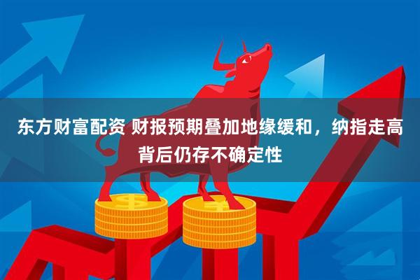 东方财富配资 财报预期叠加地缘缓和，纳指走高背后仍存不确定性