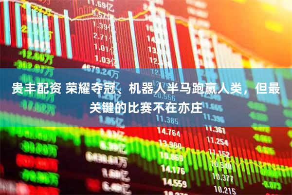 贵丰配资 荣耀夺冠、机器人半马跑赢人类，但最关键的比赛不在亦庄