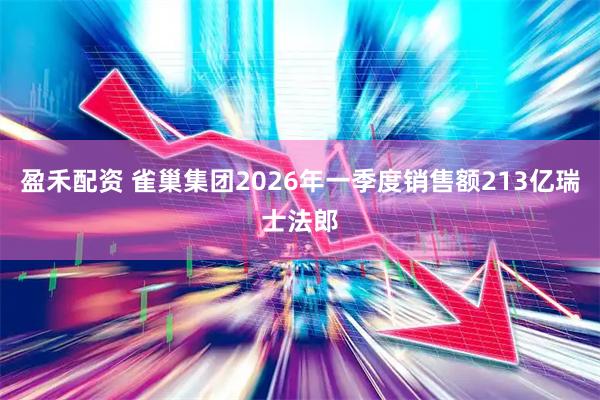 盈禾配资 雀巢集团2026年一季度销售额213亿瑞士法郎