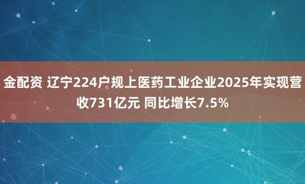 金配资 辽宁224户规上医药工业企业2025年实现营收731亿元 同比增长7.5%