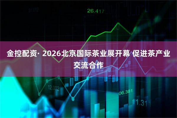 金控配资· 2026北京国际茶业展开幕 促进茶产业交流合作