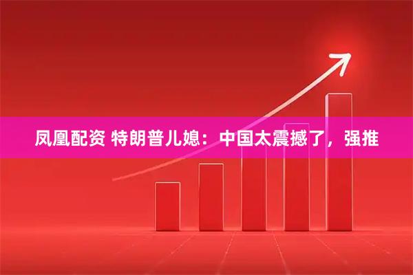 凤凰配资 特朗普儿媳：中国太震撼了，强推