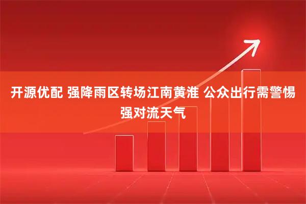 开源优配 强降雨区转场江南黄淮 公众出行需警惕强对流天气