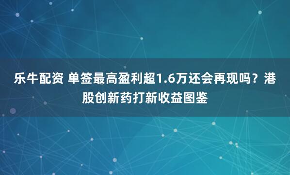 乐牛配资 单签最高盈利超1.6万还会再现吗？港股创新药打新收益图鉴