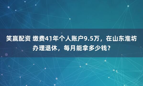 笑赢配资 缴费41年个人账户9.5万，在山东淮坊办理退休，每月能拿多少钱？