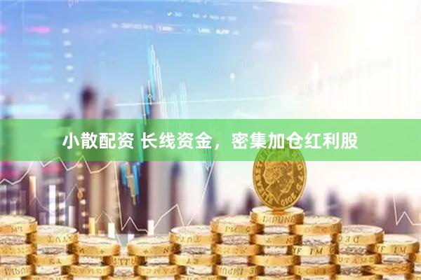 小散配资 长线资金，密集加仓红利股
