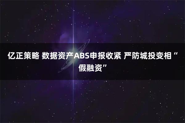 亿正策略 数据资产ABS申报收紧 严防城投变相“假融资”