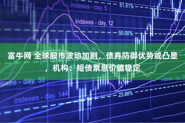 富牛网 全球股市波动加剧，债券防御优势或凸显，机构：短债票息价值稳定
