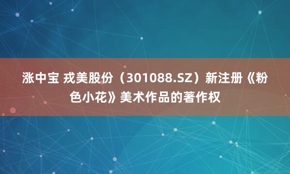 涨中宝 戎美股份（301088.SZ）新注册《粉色小花》美术作品的著作权