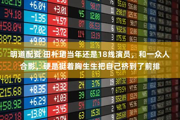 明道配资 田朴珺当年还是18线演员，和一众人合影，硬是挺着胸生生把自己挤到了前排