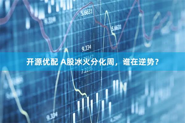开源优配 A股冰火分化周，谁在逆势？