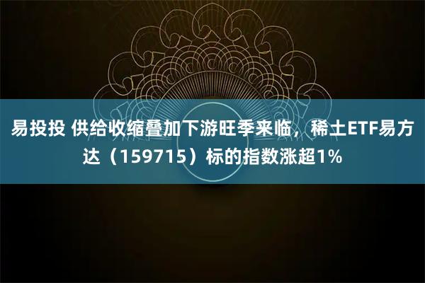 易投投 供给收缩叠加下游旺季来临，稀土ETF易方达（159715）标的指数涨超1%