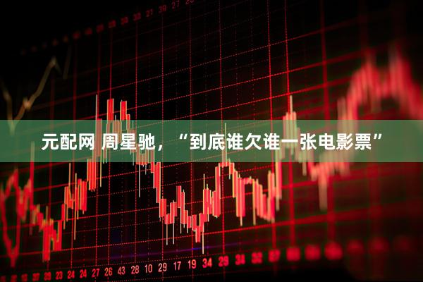 元配网 周星驰，“到底谁欠谁一张电影票”