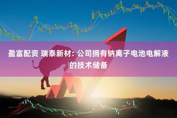 盈富配资 瑞泰新材: 公司拥有钠离子电池电解液的技术储备