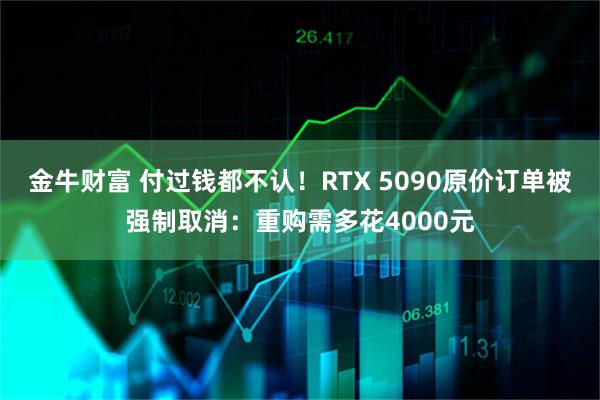 金牛财富 付过钱都不认！RTX 5090原价订单被强制取消：重购需多花4000元