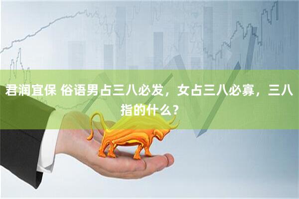 君润宜保 俗语男占三八必发，女占三八必寡，三八指的什么？