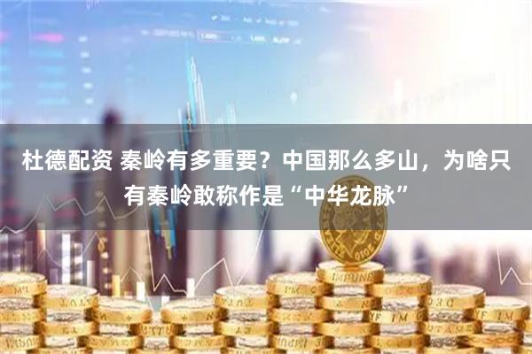 杜德配资 秦岭有多重要？中国那么多山，为啥只有秦岭敢称作是“中华龙脉”