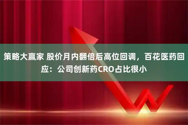 策略大赢家 股价月内翻倍后高位回调，百花医药回应：公司创新药CRO占比很小