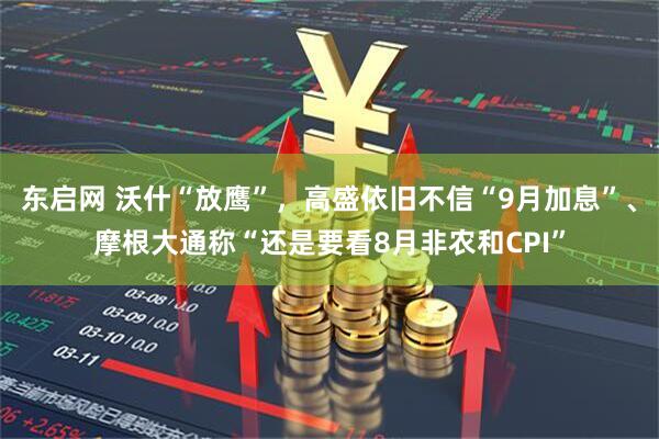 东启网 沃什“放鹰”，高盛依旧不信“9月加息”、摩根大通称“还是要看8月非农和CPI”
