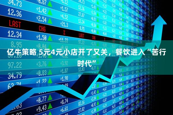 亿牛策略 5元4元小店开了又关，餐饮进入“苦行时代”